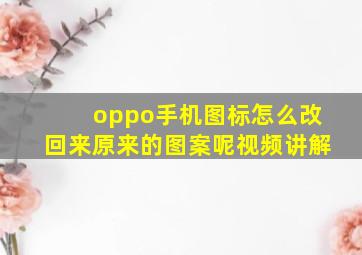 oppo手机图标怎么改回来原来的图案呢视频讲解