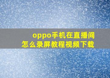 oppo手机在直播间怎么录屏教程视频下载