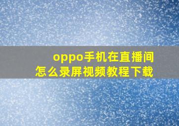 oppo手机在直播间怎么录屏视频教程下载