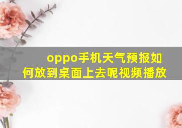 oppo手机天气预报如何放到桌面上去呢视频播放