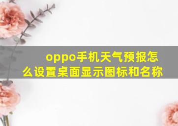 oppo手机天气预报怎么设置桌面显示图标和名称