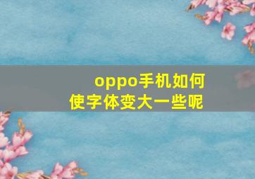 oppo手机如何使字体变大一些呢