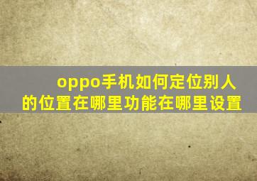 oppo手机如何定位别人的位置在哪里功能在哪里设置