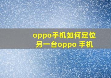 oppo手机如何定位另一台oppo 手机