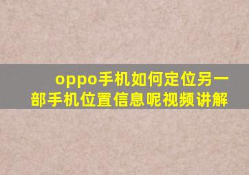 oppo手机如何定位另一部手机位置信息呢视频讲解