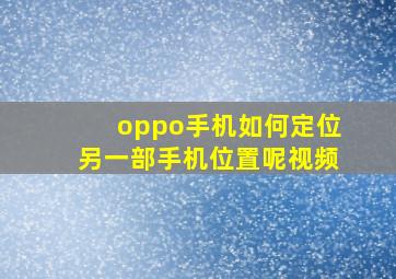 oppo手机如何定位另一部手机位置呢视频