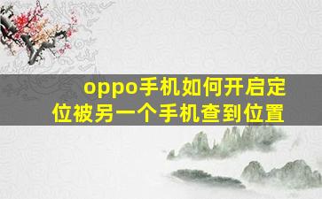 oppo手机如何开启定位被另一个手机查到位置