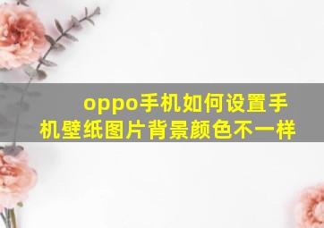 oppo手机如何设置手机壁纸图片背景颜色不一样