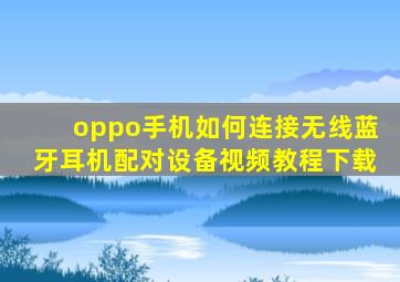 oppo手机如何连接无线蓝牙耳机配对设备视频教程下载