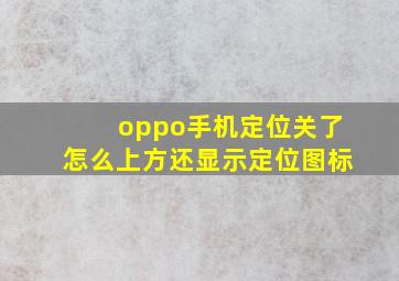 oppo手机定位关了怎么上方还显示定位图标