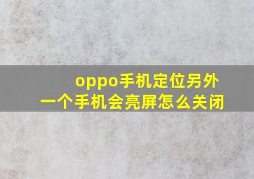 oppo手机定位另外一个手机会亮屏怎么关闭