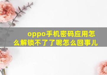 oppo手机密码应用怎么解锁不了了呢怎么回事儿