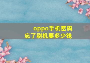 oppo手机密码忘了刷机要多少钱