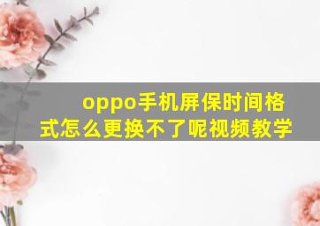 oppo手机屏保时间格式怎么更换不了呢视频教学