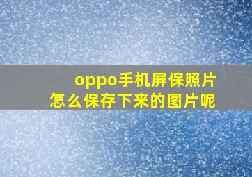 oppo手机屏保照片怎么保存下来的图片呢