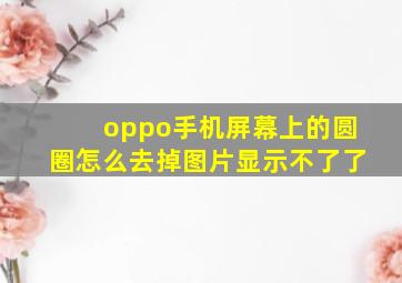 oppo手机屏幕上的圆圈怎么去掉图片显示不了了