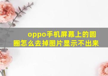 oppo手机屏幕上的圆圈怎么去掉图片显示不出来