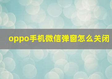 oppo手机微信弹窗怎么关闭