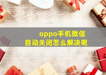 oppo手机微信自动关闭怎么解决呢