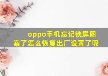 oppo手机忘记锁屏图案了怎么恢复出厂设置了呢