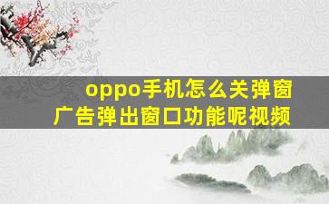 oppo手机怎么关弹窗广告弹出窗口功能呢视频