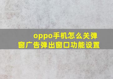 oppo手机怎么关弹窗广告弹出窗口功能设置