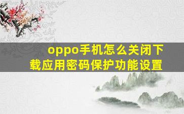 oppo手机怎么关闭下载应用密码保护功能设置