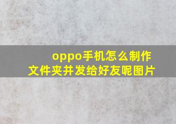 oppo手机怎么制作文件夹并发给好友呢图片