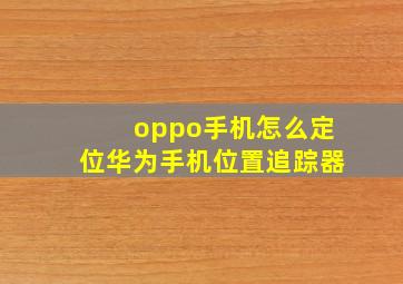 oppo手机怎么定位华为手机位置追踪器