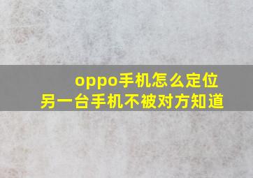 oppo手机怎么定位另一台手机不被对方知道