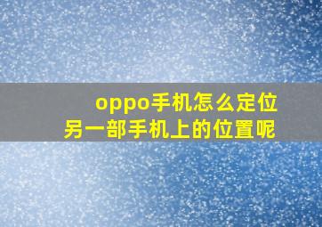 oppo手机怎么定位另一部手机上的位置呢