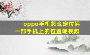 oppo手机怎么定位另一部手机上的位置呢视频