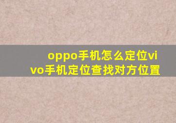 oppo手机怎么定位vivo手机定位查找对方位置