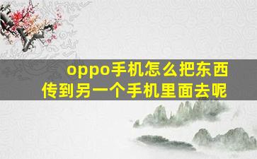 oppo手机怎么把东西传到另一个手机里面去呢