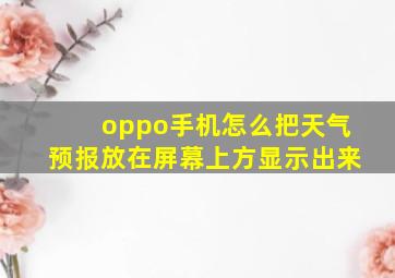 oppo手机怎么把天气预报放在屏幕上方显示出来