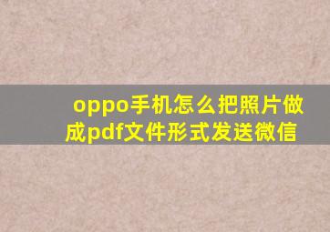 oppo手机怎么把照片做成pdf文件形式发送微信