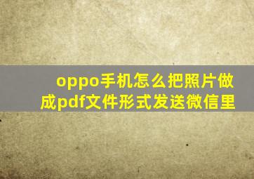 oppo手机怎么把照片做成pdf文件形式发送微信里