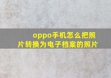 oppo手机怎么把照片转换为电子档案的照片