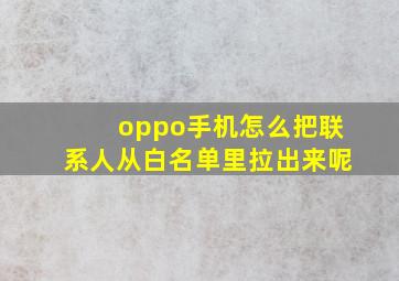 oppo手机怎么把联系人从白名单里拉出来呢