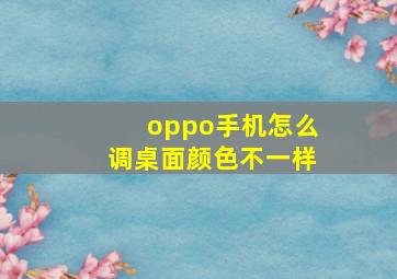 oppo手机怎么调桌面颜色不一样