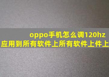 oppo手机怎么调120hz应用到所有软件上所有软件上件上