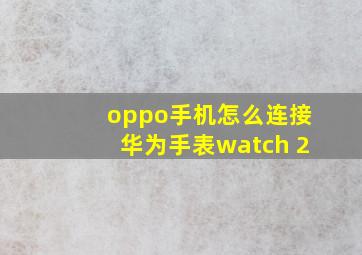 oppo手机怎么连接华为手表watch 2