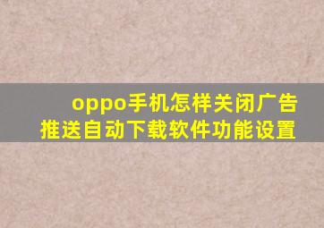 oppo手机怎样关闭广告推送自动下载软件功能设置