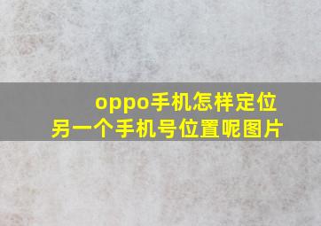 oppo手机怎样定位另一个手机号位置呢图片