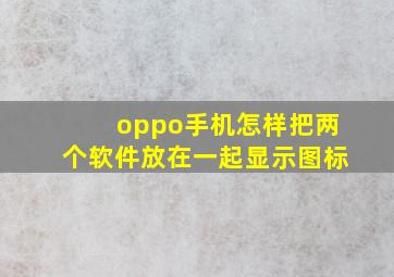 oppo手机怎样把两个软件放在一起显示图标