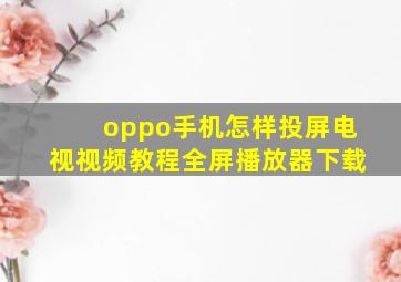 oppo手机怎样投屏电视视频教程全屏播放器下载