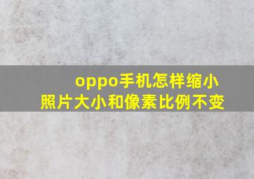 oppo手机怎样缩小照片大小和像素比例不变