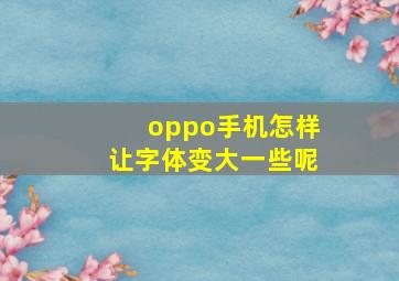 oppo手机怎样让字体变大一些呢