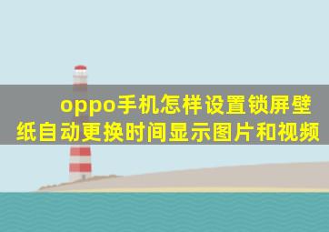 oppo手机怎样设置锁屏壁纸自动更换时间显示图片和视频