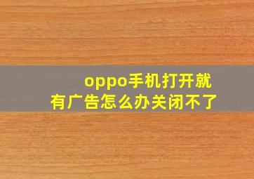 oppo手机打开就有广告怎么办关闭不了